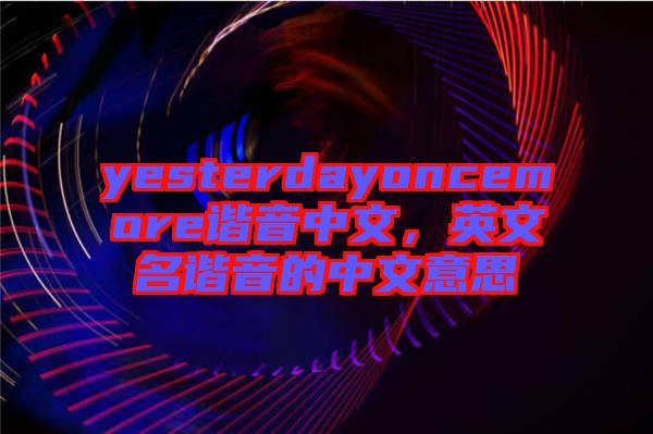 yesterdayoncemore諧音中文，英文名諧音的中文意思