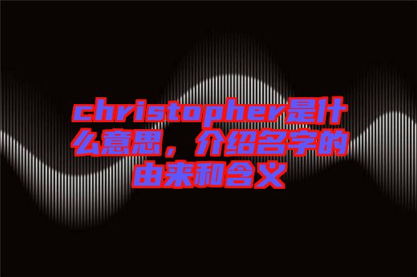 christopher是什么意思，介紹名字的由來和含義