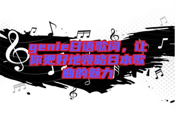 genie日語歌詞，讓你更好地領(lǐng)略日本歌曲的魅力