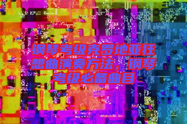 鋼琴考級克羅地亞狂想曲演奏方法，鋼琴考級必備曲目