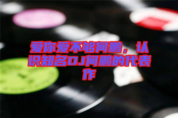 愛你愛不夠何鵬，認(rèn)識(shí)知名DJ何鵬的代表作