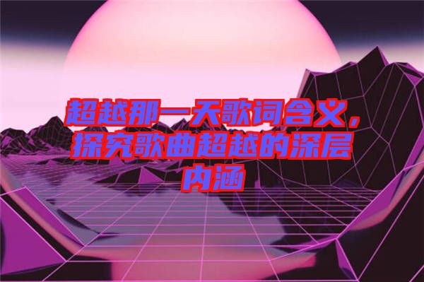 超越那一天歌詞含義，探究歌曲超越的深層內(nèi)涵