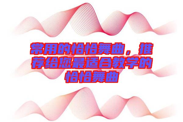 常用的恰恰舞曲，推薦給您最適合教學(xué)的恰恰舞曲