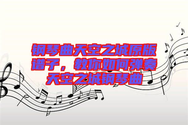 鋼琴曲天空之城原版譜子，教你如何彈奏天空之城鋼琴曲