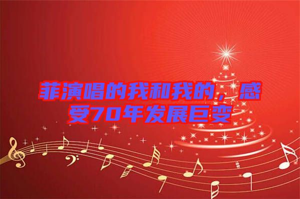 菲演唱的我和我的，感受70年發(fā)展巨變