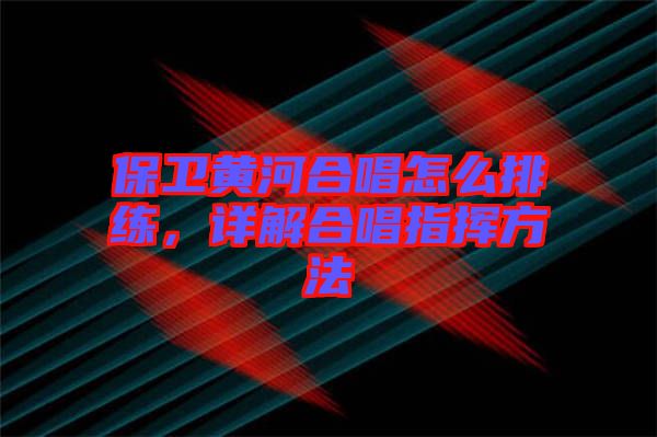 保衛(wèi)黃河合唱怎么排練，詳解合唱指揮方法