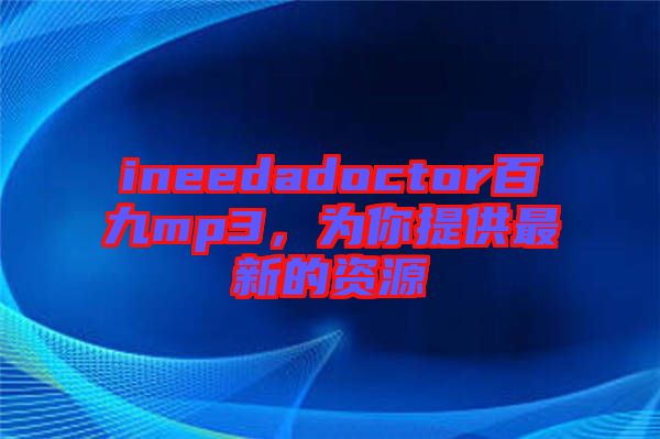 ineedadoctor百九mp3，為你提供最新的資源