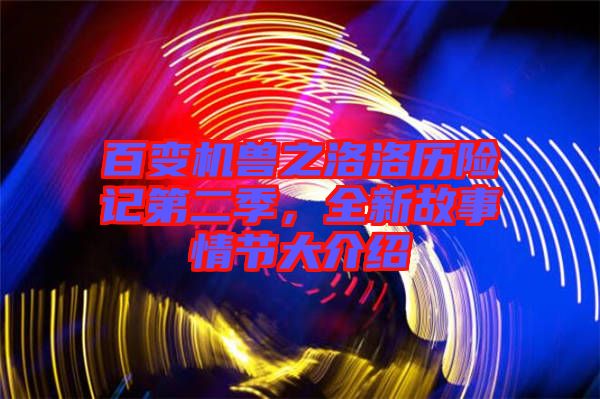 百變機獸之洛洛歷險記第二季，全新故事情節(jié)大介紹