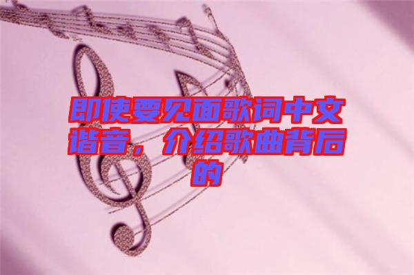 即使要見面歌詞中文諧音，介紹歌曲背后的