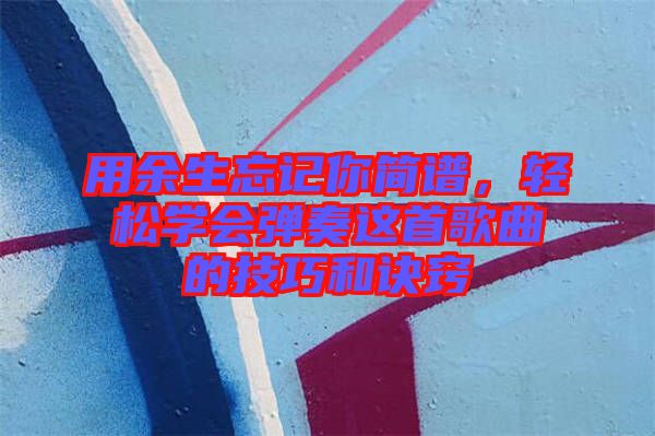 用余生忘記你簡譜，輕松學(xué)會彈奏這首歌曲的技巧和訣竅