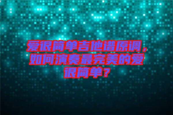 愛很簡單吉他譜原調(diào)，如何演奏最完美的愛很簡單？