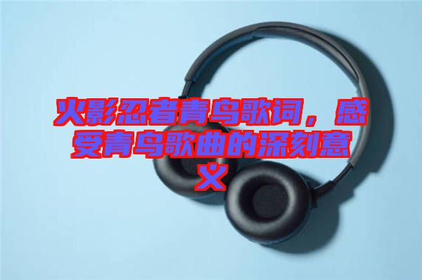 火影忍者青鳥歌詞，感受青鳥歌曲的深刻意義