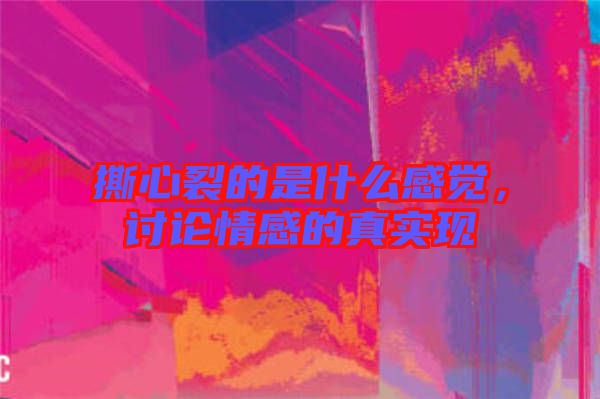 撕心裂的是什么感覺，討論情感的真實現(xiàn)