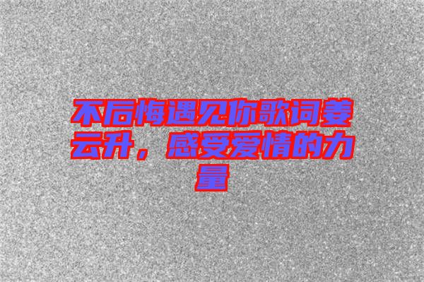 不后悔遇見你歌詞姜云升，感受愛情的力量