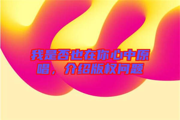 我是否也在你心中原唱，介紹版權(quán)問(wèn)題