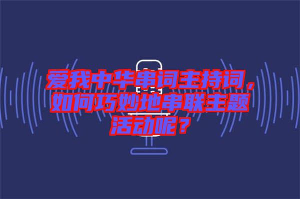 愛我中華串詞主持詞，如何巧妙地串聯(lián)主題活動呢？