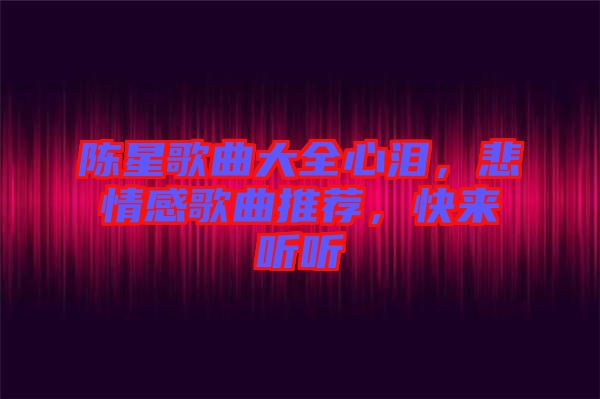 陳星歌曲大全心淚，悲情感歌曲推薦，快來聽聽