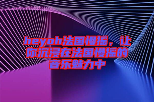 heyoh法國(guó)慢搖，讓你沉浸在法國(guó)慢搖的音樂(lè)魅力中