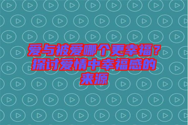 愛(ài)與被愛(ài)哪個(gè)更幸福？探討愛(ài)情中幸福感的來(lái)源