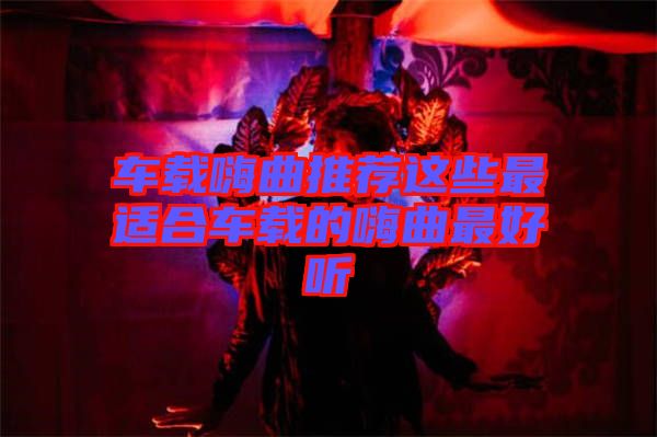 車(chē)載嗨曲推薦這些最適合車(chē)載的嗨曲最好聽(tīng)