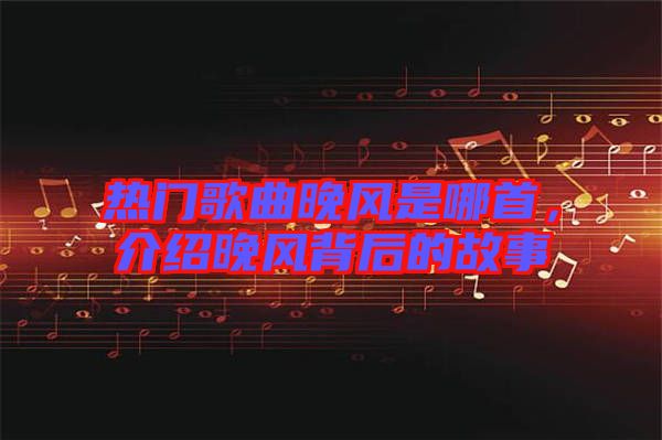 熱門(mén)歌曲晚風(fēng)是哪首，介紹晚風(fēng)背后的故事