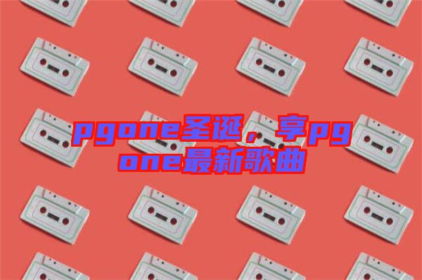 pgone圣誕，享pgone最新歌曲