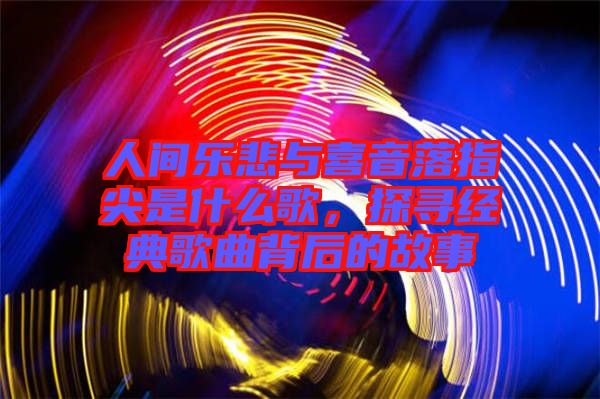 人間樂悲與喜音落指尖是什么歌，探尋經(jīng)典歌曲背后的故事