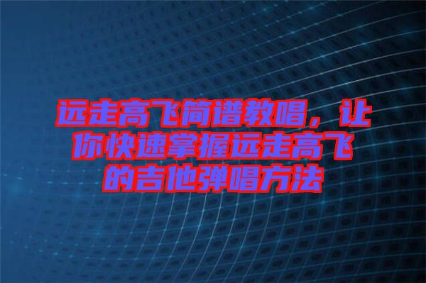 遠走高飛簡譜教唱，讓你快速掌握遠走高飛的吉他彈唱方法