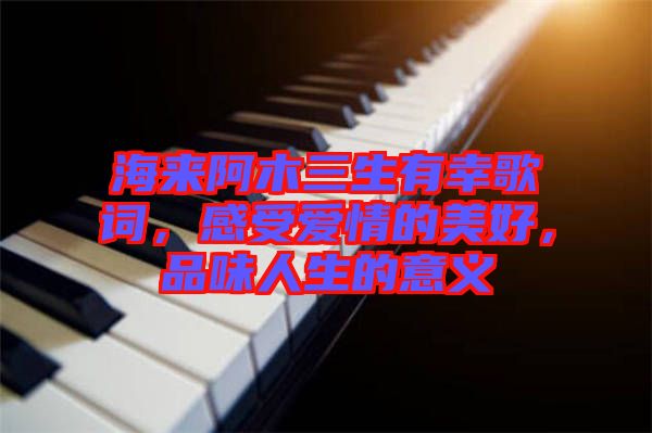 海來(lái)阿木三生有幸歌詞，感受愛(ài)情的美好，品味人生的意義