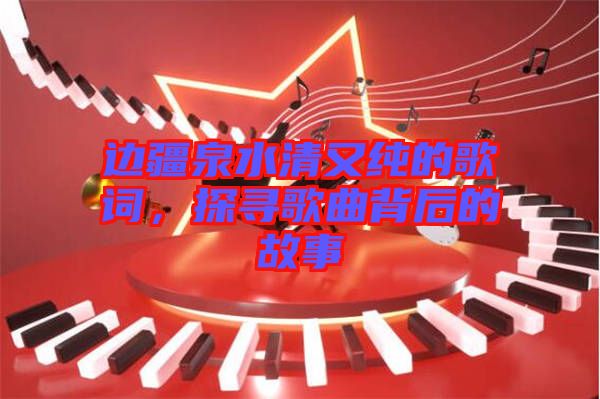 邊疆泉水清又純的歌詞，探尋歌曲背后的故事