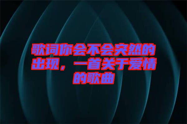 歌詞你會不會突然的出現(xiàn)，一首關(guān)于愛情的歌曲