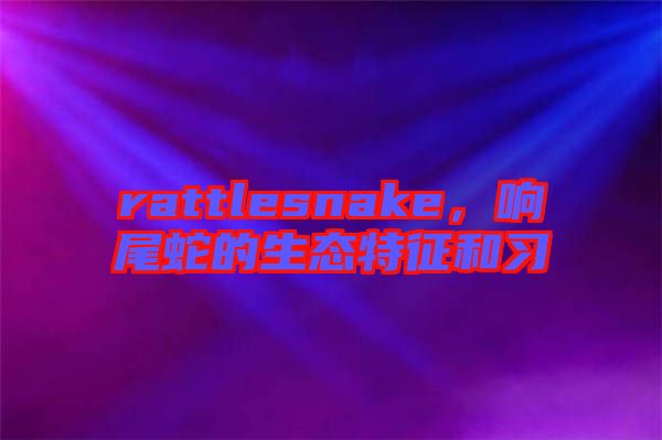 rattlesnake，響尾蛇的生態(tài)特征和習