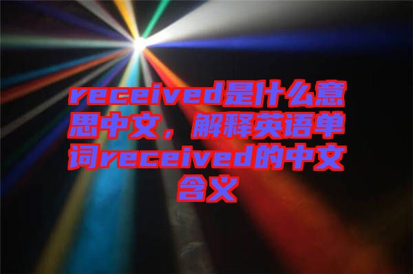 received是什么意思中文，解釋英語單詞received的中文含義