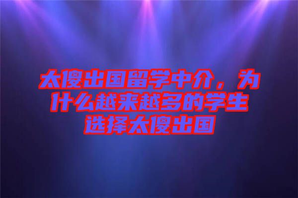 太傻出國留學(xué)中介，為什么越來越多的學(xué)生選擇太傻出國