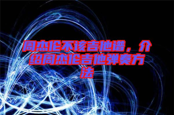 周杰倫不該吉他譜，介紹周杰倫吉他彈奏方法