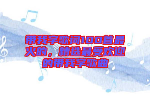 帶我字歌詞100首最火的，精選最受歡迎的帶我字歌曲