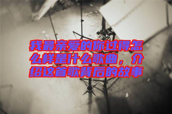 我最親愛的你過得怎么樣是什么歌曲，介紹這首歌背后的故事