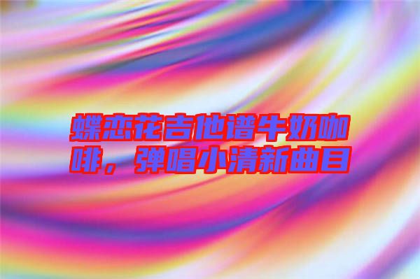 蝶戀花吉他譜牛奶咖啡，彈唱小清新曲目