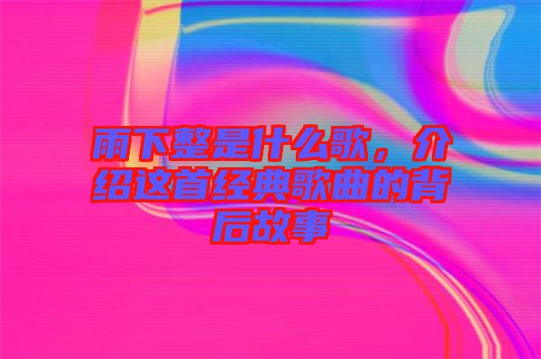 雨下整是什么歌，介紹這首經(jīng)典歌曲的背后故事