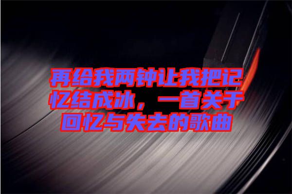 再給我兩鐘讓我把記憶結成冰，一首關于回憶與失去的歌曲