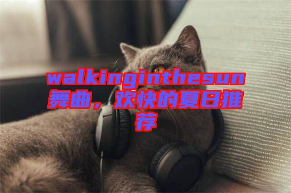 walkinginthesun舞曲，歡快的夏日推薦