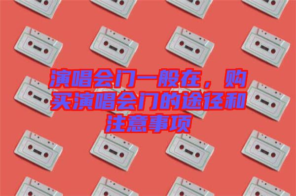 演唱會門一般在，購買演唱會門的途徑和注意事項(xiàng)