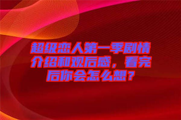 超級戀人第一季劇情介紹和觀后感，看完后你會怎么想？