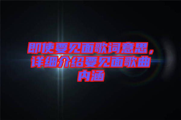 即使要見(jiàn)面歌詞意思，詳細(xì)介紹要見(jiàn)面歌曲內(nèi)涵