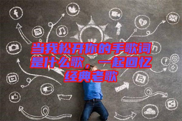 當我松開你的手歌詞是什么歌，一起回憶經(jīng)典老歌