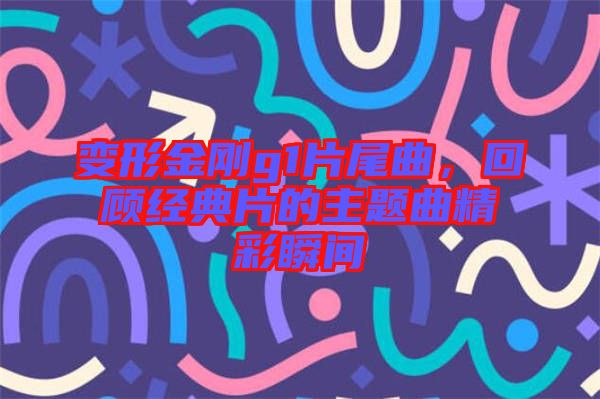 變形金剛g1片尾曲，回顧經(jīng)典片的主題曲精彩瞬間