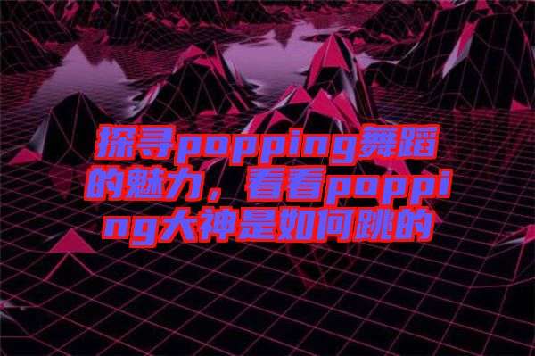 探尋popping舞蹈的魅力，看看popping大神是如何跳的