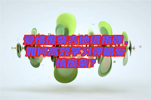 愛情廢柴吉他譜指彈，如何高效學(xué)習(xí)彈唱愛情廢柴？