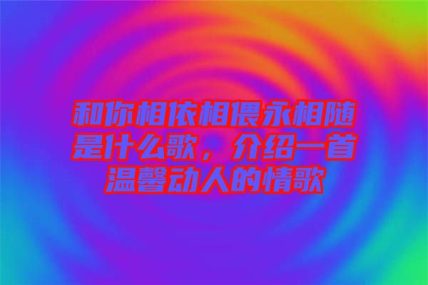 和你相依相偎永相隨是什么歌，介紹一首溫馨動人的情歌