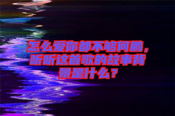 怎么愛你都不夠何鵬，聽聽這首歌的故事背景是什么？